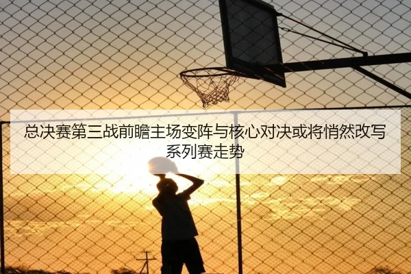 总决赛第三战前瞻主场变阵与核心对决或将悄然改写系列赛走势