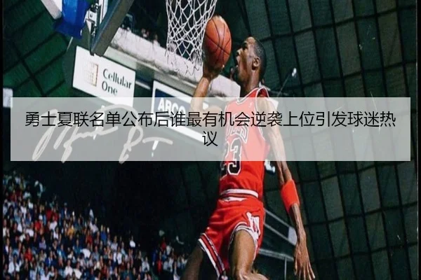 勇士夏联名单公布后谁最有机会逆袭上位引发球迷热议